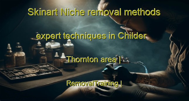 Skinart Niche removal methods expert techniques in Childer Thornton area | RemovalTraining | RemovalClasses | SkinartTraining-United Kingdom